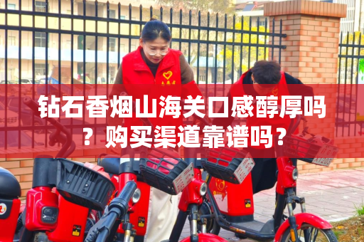 钻石香烟山海关口感醇厚吗？购买渠道靠谱吗？
