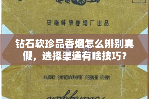 钻石软珍品香烟怎么辨别真假，选择渠道有啥技巧？